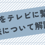 vpnをテレビに繋ぐ方法について解説！スマートテレビ以外でもつなぐ方法